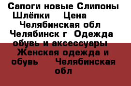 Сапоги новые Слипоны.Шлёпки. › Цена ­ 300 - Челябинская обл., Челябинск г. Одежда, обувь и аксессуары » Женская одежда и обувь   . Челябинская обл.